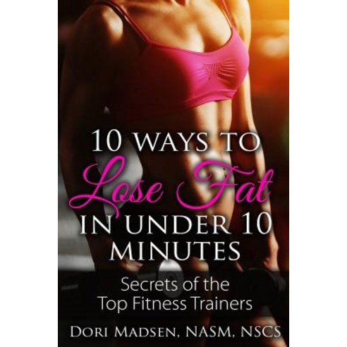 10 Ways to Lose Fat in Under 10 Minutes.: Secrets of the Top Fitness Trainers Paperback, Createspace Independent Publishing Platform