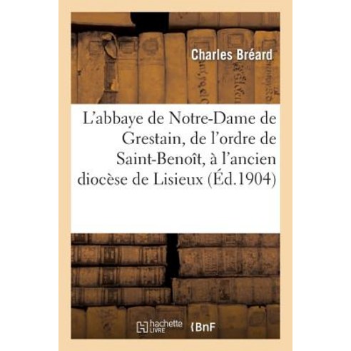 L''Abbaye de Notre-Dame de Grestain de L''Ordre de Saint-Benoit A L''Ancien Diocese de Lisieux Paperback, Hachette Livre - Bnf