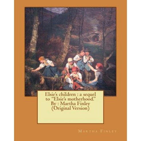 Elsie''s Children: A Sequel to "Elsie''s Motherhood." By: Martha Finley (Original Version) Paperback, Createspace Independent Publishing Platform