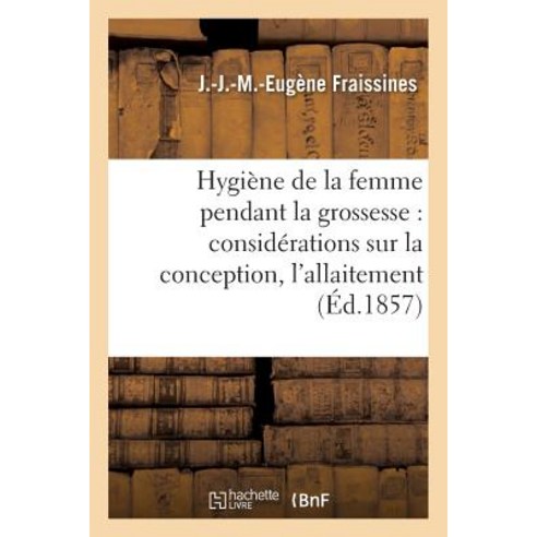 Hygiene de la Femme Pendant La Grossesse: Avec Des Considerations Sur La Conception L''Allaitement Paperback, Hachette Livre - Bnf