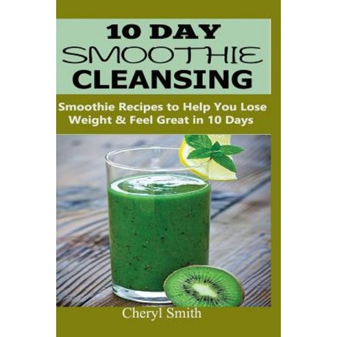 10 Day Smoothie Cleansing: Smoothie Recipes to Help You Lose Weight & Feel Great in 10 Days Paperback, Createspace Independent Publishing Platform