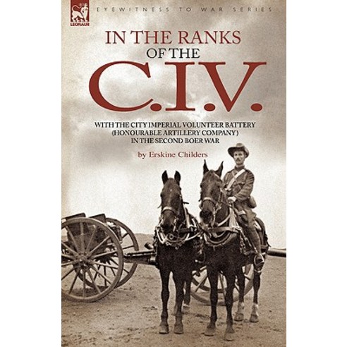 In the Ranks of the C. I. V: With the City Imperial Volunteer Battery (Honourable Artillery Company) in the Second Boer War Hardcover, Leonaur Ltd