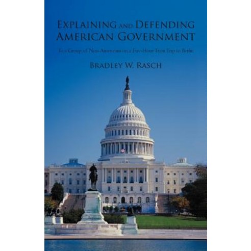 Explaining and Defending American Government: (To a Group of Non-Americans on a Five-Hour Train Trip to Berlin) Paperback, iUniverse