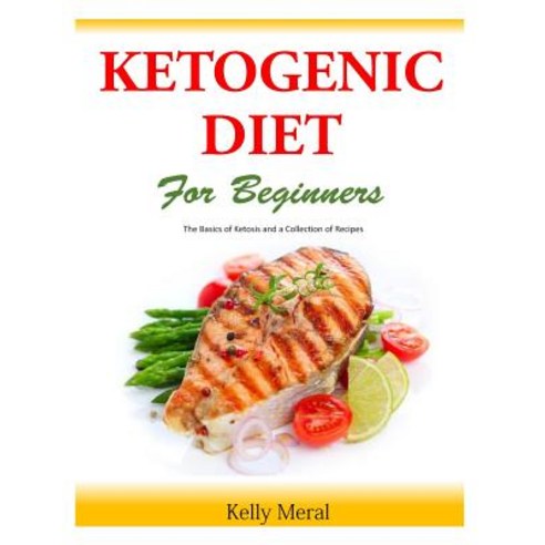 The Ketogenic Diet for Beginners: The Basics of Ketosis and a Collection of Recipes Paperback, Createspace Independent Publishing Platform