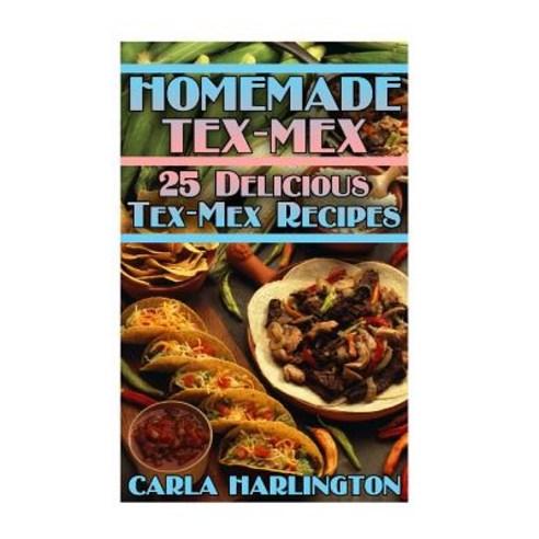 Homemade Tex-Mex: 25 Delicious Tex-Mex Recipes: (Tex-Mex Cookbook Tex-Mex Recipes) Paperback, Createspace Independent Publishing Platform