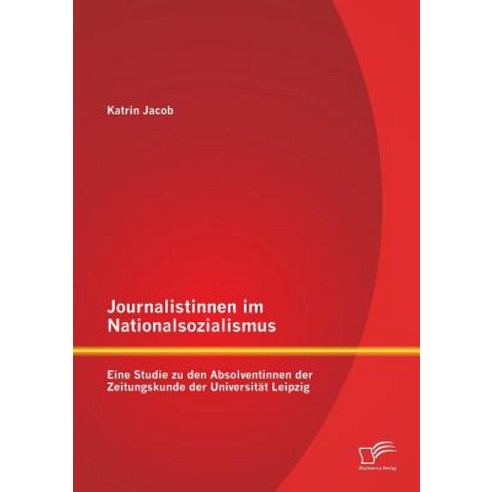Journalistinnen Im Nationalsozialismus: Eine Studie Zu Den Absolventinnen Der Zeitungskunde Der Universitat Leipzig Paperback, Diplomica Verlag Gmbh