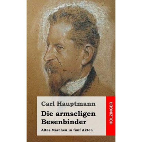 Die Armseligen Besenbinder: Altes Marchen in Funf Akten Paperback, Createspace Independent Publishing Platform