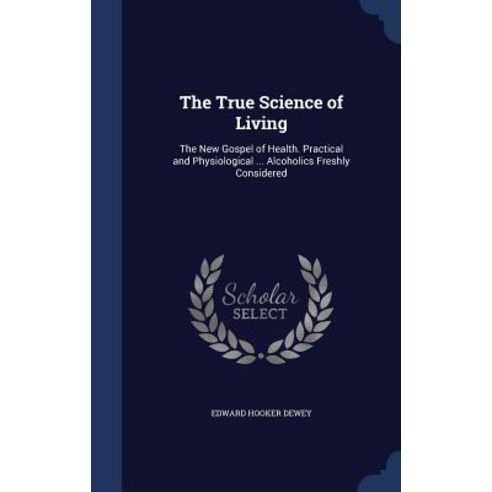 The True Science of Living: The New Gospel of Health. Practical and Physiological ... Alcoholics Freshly Considered Hardcover, Sagwan Press