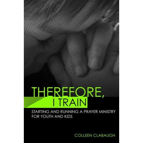 Therefore I Train: Starting and Running a Kids or Youth Prayer Ministry Paperback, Createspace