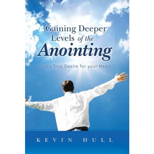 Gaining Deeper Levels of the Anointing: God''s True Desire for Your Heart Hardcover, WestBow Press