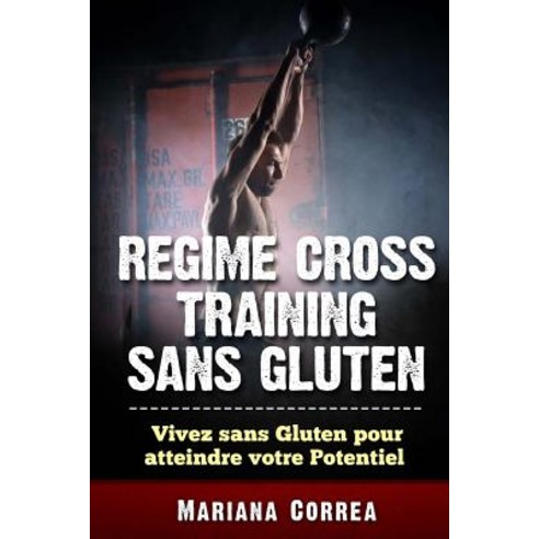 Regime Cross Training Sans Gluten: Vivez Sans Gluten Pour Atteindre Votre Potentiel Paperback, Createspace Independent Publishing Platform