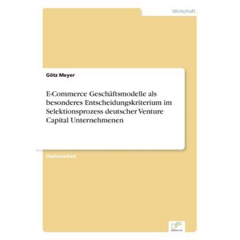 E-Commerce Geschaftsmodelle ALS Besonderes Entscheidungskriterium Im Selektionsprozess Deutscher Venture Capital Unternehmenen Paperback, Diplom.de