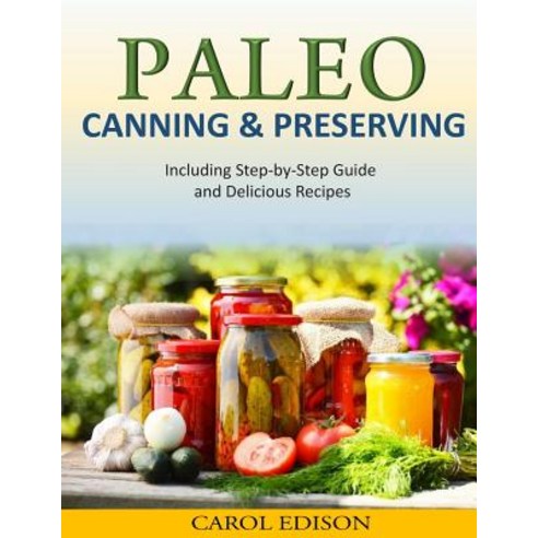 Paleo Canning and Preserving: Including Step-By-Step Guide and Delicious Recipes Paperback, Createspace