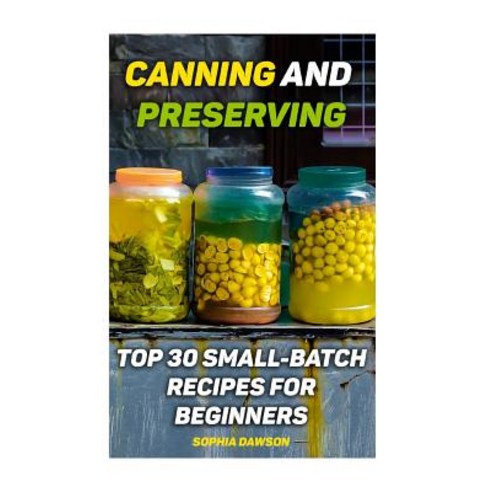 Canning and Preserving: Top 30 Small-Batch Recipes for Beginners Paperback, Createspace Independent Publishing Platform
