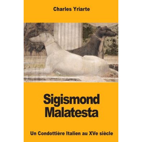 Sigismond Malatesta: Un Condottiere Italien Au Xve Siecle Paperback, Createspace Independent Publishing Platform