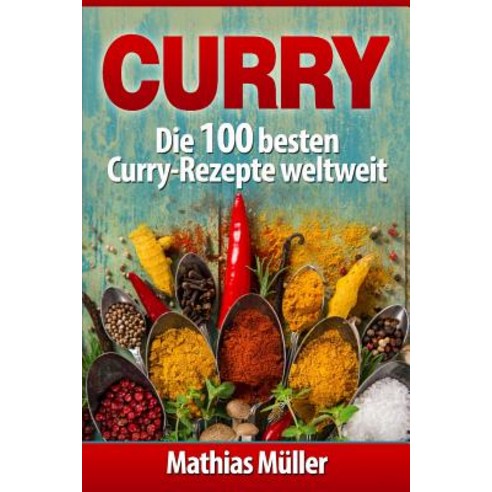 Curry: Die 100 Besten Curry-Rezepte Weltweit Paperback, Createspace Independent Publishing Platform