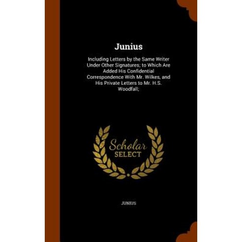 Junius: Including Letters by the Same Writer Under Other Signatures; To Which Are Added His Confidential Correspondence with M Hardcover, Arkose Press