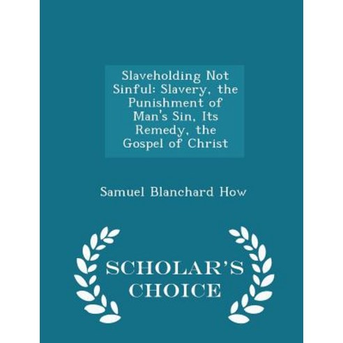 Slaveholding Not Sinful: Slavery the Punishment of Man''s Sin Its Remedy the Gospel of Christ - Scholar''s Choice Edition Paperback