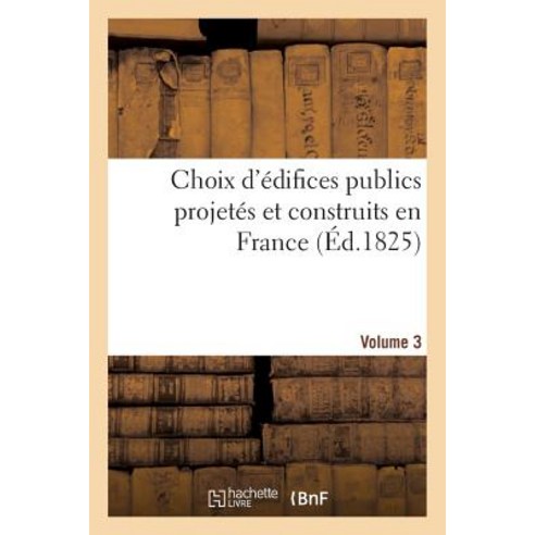 Choix D''Edifices Publics Projetes Et Construits En France. Volume 3: Depuis Le Commencement Du Xixe Siecle Paperback, Hachette Livre - Bnf