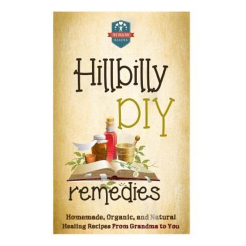 Hillbilly DIY Remedies: Homemade Organic and Natural Healing Recipes from Grandma to You Paperback, Createspace Independent Publishing Platform