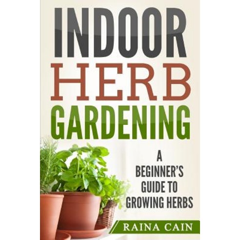 Indoor Herb Gardening: A Beginner''s Guide to Growing Herbs Paperback, Createspace Independent Publishing Platform