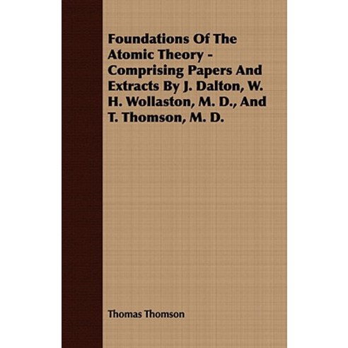 Foundations of the Atomic Theory - Comprising Papers and Extracts by J. Dalton W. H. Wollaston M. D. and T. Thomson M. D. Paperback, Bradley Press