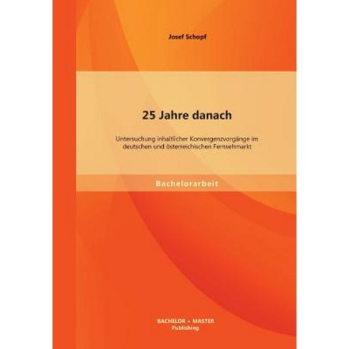 25 Jahre Danach: Untersuchung Inhaltlicher Konvergenzvorgange Im Deutschen Und Osterreichischen Fernsehmarkt Paperback, Bachelor + Master Publishing