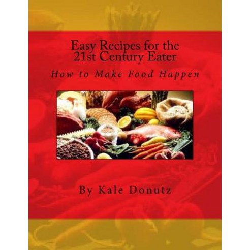 Easy Recipes for the 21st Century Eater: How to Make Food Happen Paperback, Createspace Independent Publishing Platform