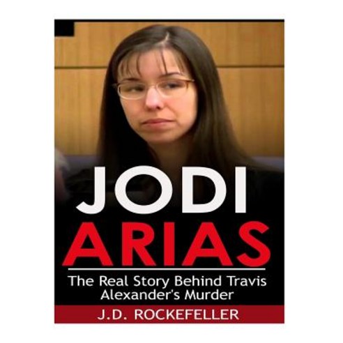 Jodi Arias: The Real Story Behind Travis Alexander''s Murder Paperback, Createspace Independent Publishing Platform