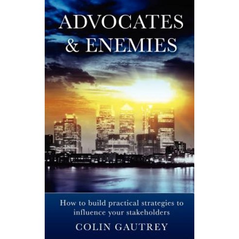 Advocates & Enemies: How to Build Practical Strategies to Influence Your Stakeholders Paperback, Gautrey Group