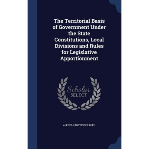 The Territorial Basis of Government Under the State Constitutions Local Divisions and Rules for Legislative Apportionment Hardcover, Sagwan Press
