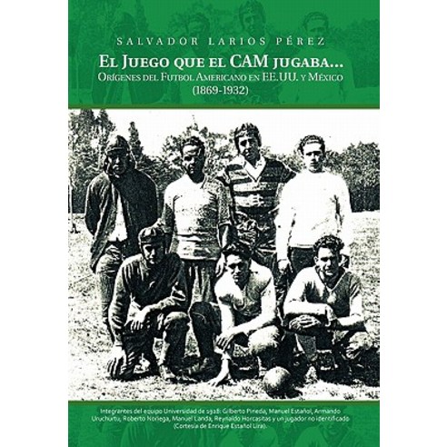 El Juego Que El CAM Jugaba...: Origines del Futbol Americano En Ee.U.U. y Mexico (1869-1932) Hardcover, Palibrio
