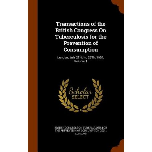 Transactions of the British Congress on Tuberculosis for the Prevention of Consumption: London July 22nd to 26th 1901 Volume 1 Hardcover, Arkose Press