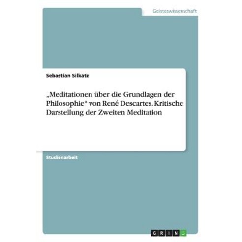 "Meditationen Uber Die Grundlagen Der Philosophie Von Rene Descartes. Kritische Darstellung Der Zweiten Meditation Paperback, Grin Publishing
