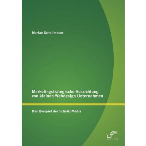 Marketingstrategische Ausrichtung Von Kleinen Webdesign Unternehmen: Das Beispiel Der Schalkomedia Paperback, Diplomica Verlag Gmbh
