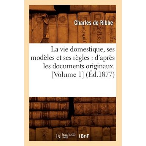 La Vie Domestique Ses Modeles Et Ses Regles: D''Apres Les Documents Originaux. [Volume 1] (Ed.1877) Paperback, Hachette Livre - Bnf