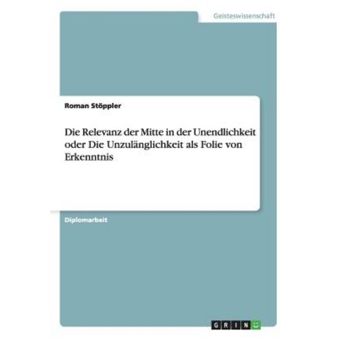 Die Relevanz Der Mitte in Der Unendlichkeit Oder Die Unzulanglichkeit ALS Folie Von Erkenntnis Paperback, Grin Publishing