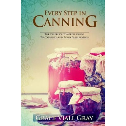 Every Step in Canning: The Complete Prepper''s Guide to Canning Food Preservation Paperback, Createspace Independent Publishing Platform