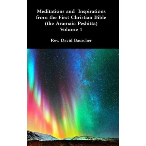 Meditations and Inspirations from the First Christian Bible (the Aramaic Peshitta) Volume 1 Hardcover, Lulu.com