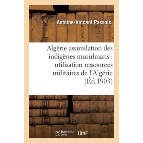 L''Algerie Et L''Assimilation Des Indigenes Musulmans = L''Alga(c)Rie Et L''Assimilation Des Indiga]nes Musulmans Paperback, Hachette Livre - Bnf