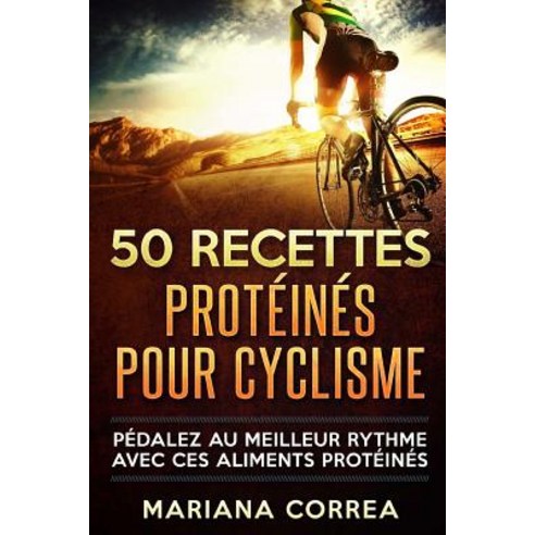 50 Recettes Proteines Pour Cyclisme: Pedalez Au Meilleur Rythme Avec Ces Aliments Proteines Paperback, Createspace Independent Publishing Platform