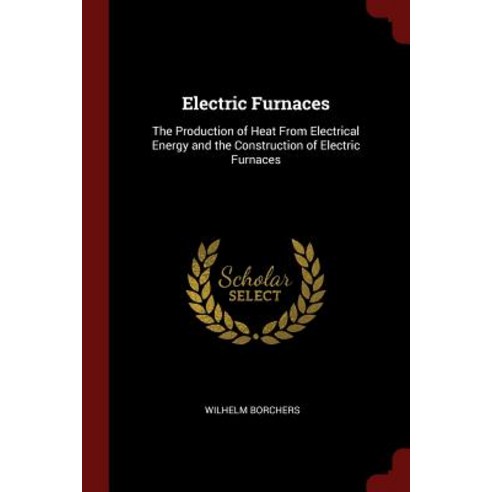 Electric Furnaces: The Production of Heat from Electrical Energy and the Construction of Electric Furnaces Paperback, Andesite Press