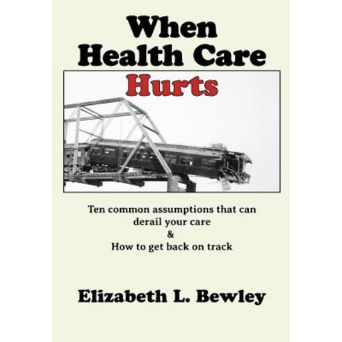 When Health Care Hurts: Ten Common Assumptions That Can Derail Your Care and How to Get Back on Track Paperback, Createspace