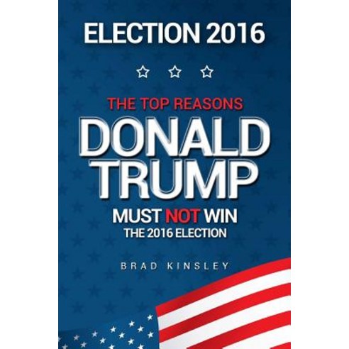 Election 2016: The Top Reasons Donald Trump Must Not Win the 2016 Election Paperback, Createspace Independent Publishing Platform