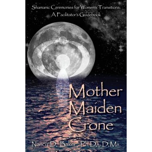 Mother Maiden Crone: Shamanic Ceremonies for Women''s Transitions: A Facilitator''s Guidebook Paperback, Createspace Independent Publishing Platform