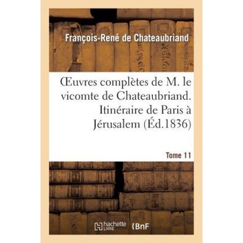 Oeuvres Completes de M. Le Vicomte de Chateaubriand T. 11 Itineraire de Paris a Jerusalem. T 3 Paperback, Hachette Livre - Bnf