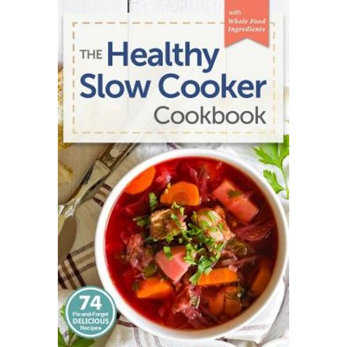 Healthy Slow Cooker Cookbook: 74 Fix-And-Forget Delicious Recipes with Whole Food Ingredients Paperback, Createspace Independent Publishing Platform