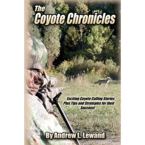 The Coyote Chronicles: Exciting Coyote Hunting Stories and Tips & Strategies for Their Success! Paperback, Createspace