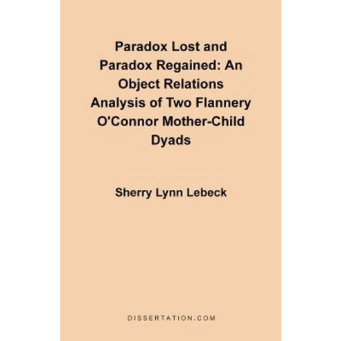 Paradox Lost and Paradox Regained: An Object Relations Analysis of Two Flannery O''Connor Mother-Child Dyads Paperback, Dissertation.com
