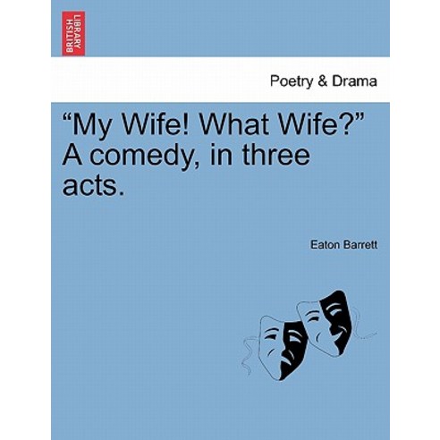"My Wife! What Wife?" a Comedy in Three Acts. Paperback, British Library, Historical Print Editions